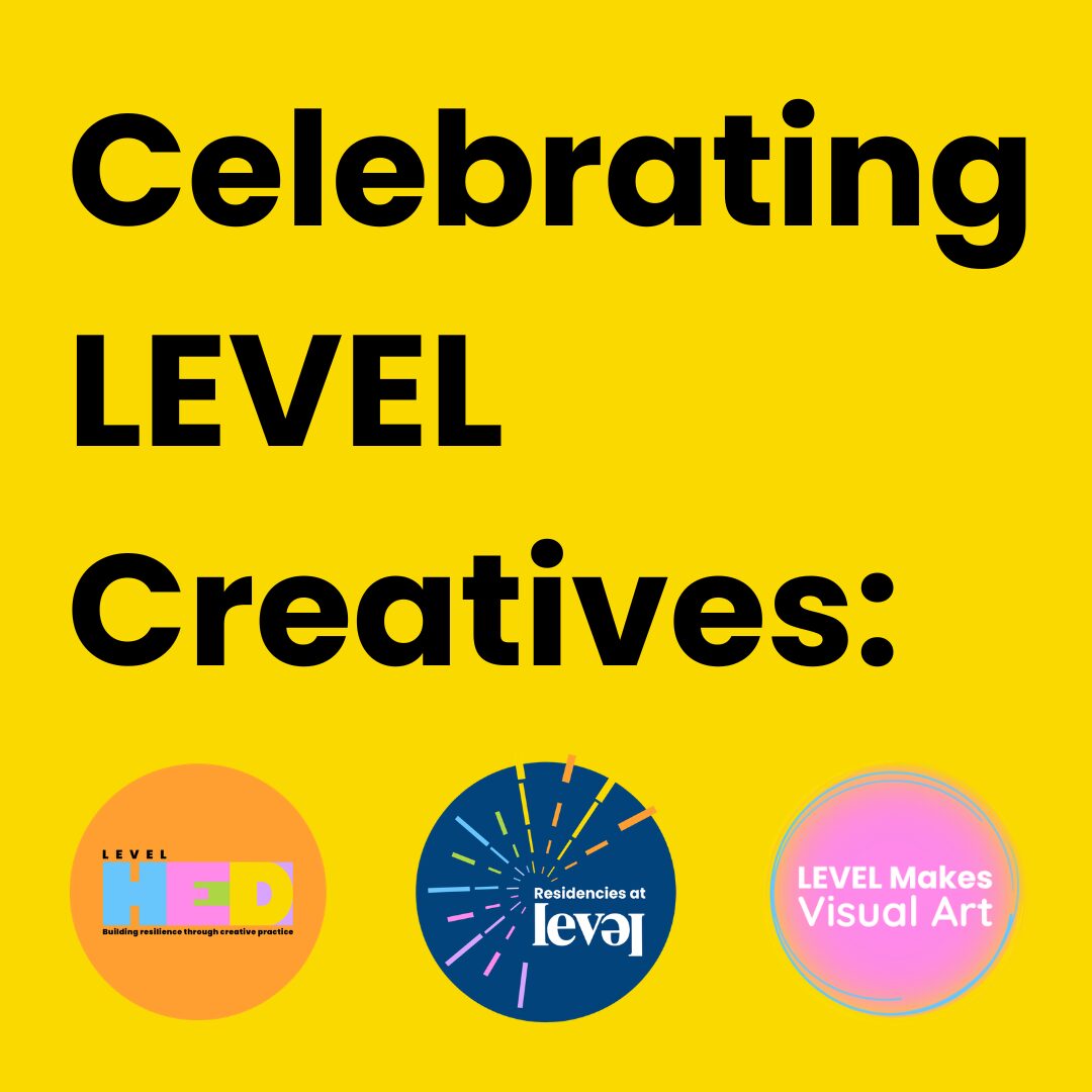 2 A yellow background. Bold black test reads 'Celebrating Level Creatives'. Underneath are three round logos for Level Hed, Residencies at Level and Level Makes Visual Art.