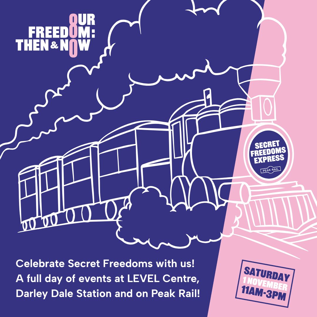 A dark blue background with a pink slanted wedge on the left hand side. The Our Freedom: Then & Now logo in pink and white sits in the top left corner. A graphic of a steam train cuts across the image. White text reads "Celebrate Secret Freedoms with us! A full day of events at LEVEL Centre, Darley Dale Station and on Peak Rail!". Inside the pink wedge blue and white text reads "Saturday 1 November 11am - 3pm".